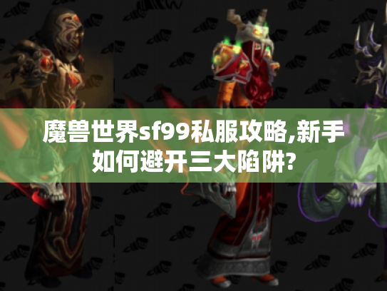 魔兽世界sf99私服攻略,新手如何避开三大陷阱? 魔兽世界sf99私服攻略,新手如何避开三大陷阱?