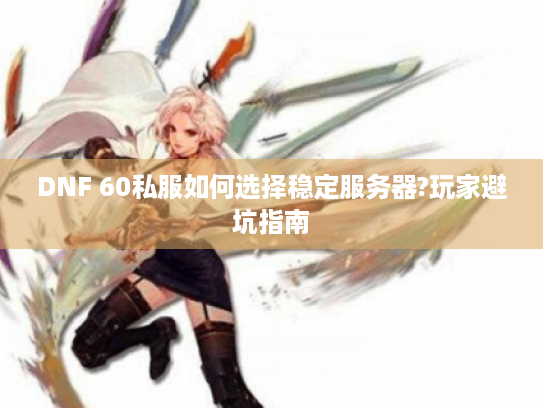DNF 60私服如何选择稳定服务器?玩家避坑指南 DNF 60私服如何选择稳定服务器?玩家避坑指南