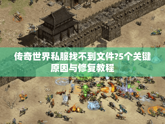传奇世界私服找不到文件?5个关键原因与修复教程