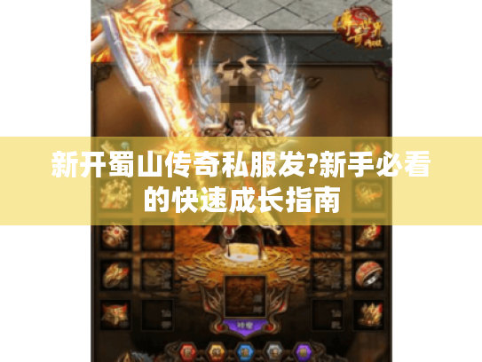 新开蜀山传奇私服发?新手必看的快速成长指南 新开蜀山传奇私服发?新手必看的快速成长指南