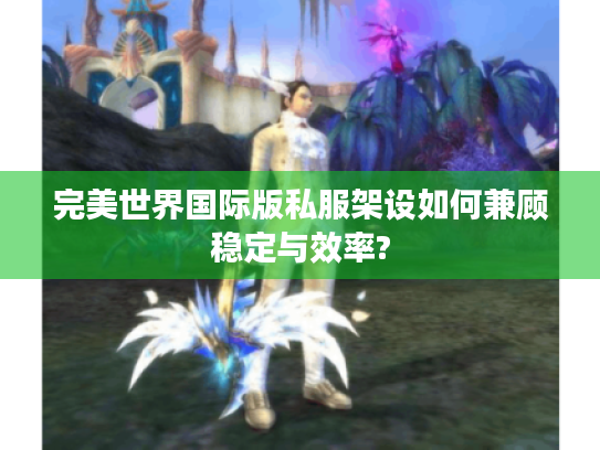 完美世界国际版私服架设如何兼顾稳定与效率? 完美世界国际版私服架设如何兼顾稳定与效率?