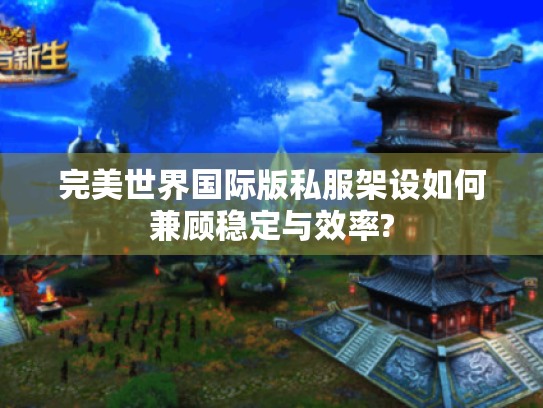 完美世界国际版私服架设如何兼顾稳定与效率? 完美世界国际版私服架设如何兼顾稳定与效率?