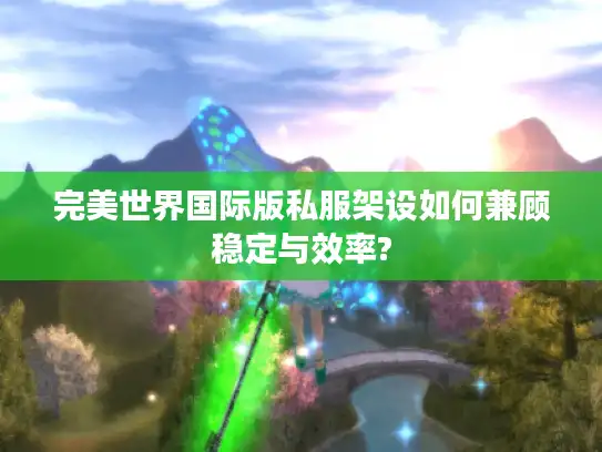 完美世界国际版私服架设如何兼顾稳定与效率? 完美世界国际版私服架设如何兼顾稳定与效率?