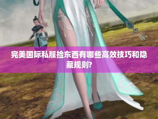 完美国际私服捡东西有哪些高效技巧和隐藏规则?