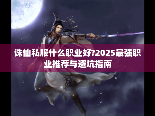 诛仙私服什么职业好?2025最强职业推荐与避坑指南