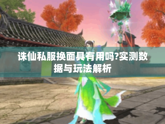 诛仙私服换面具有用吗?实测数据与玩法解析