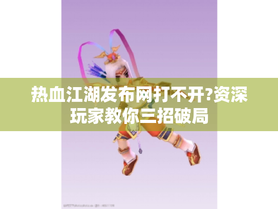 热血江湖发布网打不开?资深玩家教你三招破局 热血江湖发布网打不开?资深玩家教你三招破局