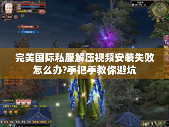 完美国际私服解压视频安装失败怎么办?手把手教你避坑 完美国际私服解压视频安装失败怎么办?手把手教你避坑