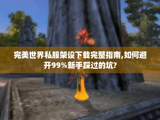 完美世界私服架设下载完整指南,如何避开99%新手踩过的坑? 完美世界私服架设下载完整指南,如何避开99%新手踩过的坑?
