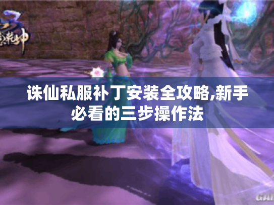 诛仙私服补丁安装全攻略,新手必看的三步操作法 诛仙私服补丁安装全攻略,新手必看的三步操作法