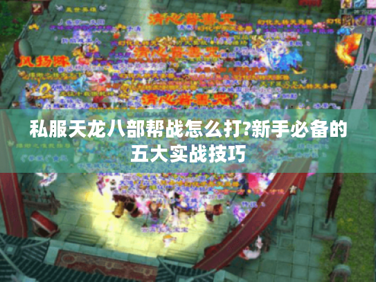 私服天龙八部帮战怎么打?新手必备的五大实战技巧