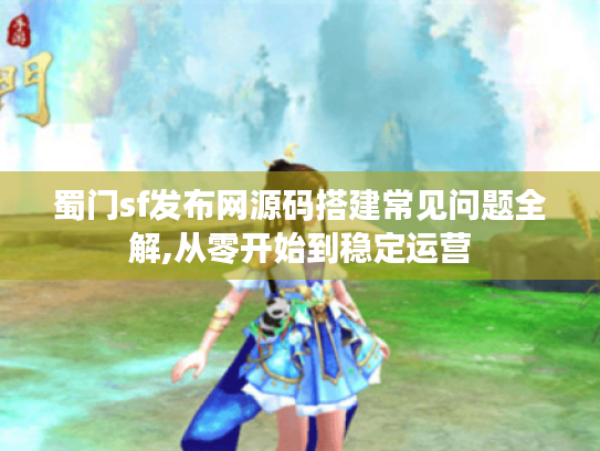 蜀门sf发布网源码搭建常见问题全解,从零开始到稳定运营 蜀门sf发布网源码搭建常见问题全解,从零开始到稳定运营