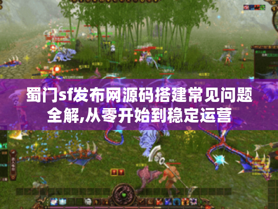 蜀门sf发布网源码搭建常见问题全解,从零开始到稳定运营 蜀门sf发布网源码搭建常见问题全解,从零开始到稳定运营