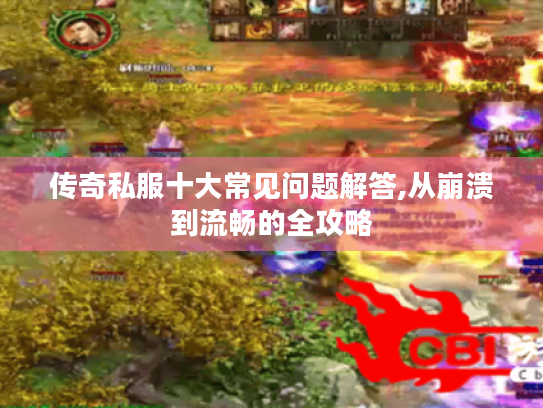 传奇私服十大常见问题解答,从崩溃到流畅的全攻略