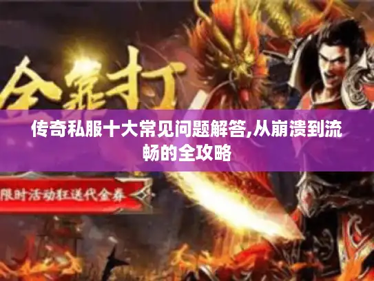 传奇私服十大常见问题解答,从崩溃到流畅的全攻略