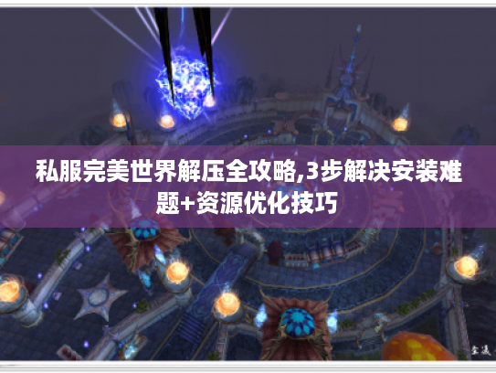 私服完美世界解压全攻略,3步解决安装难题+资源优化技巧