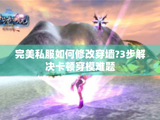 完美私服如何修改穿墙?3步解决卡顿穿模难题 完美私服如何修改穿墙?3步解决卡顿穿模难题