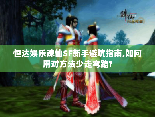恒达娱乐诛仙SF新手避坑指南,如何用对方法少走弯路? 恒达娱乐诛仙SF新手避坑指南,如何用对方法少走弯路?