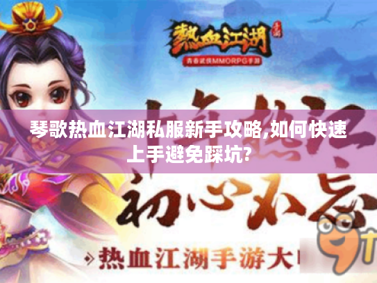 琴歌热血江湖私服新手攻略,如何快速上手避免踩坑? 琴歌热血江湖私服新手攻略,如何快速上手避免踩坑?
