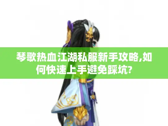 琴歌热血江湖私服新手攻略,如何快速上手避免踩坑?