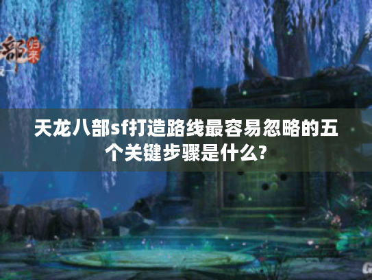 天龙八部sf打造路线最容易忽略的五个关键步骤是什么? 天龙八部sf打造路线最容易忽略的五个关键步骤是什么?