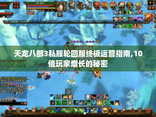 天龙八部3私服轮回服终极运营指南,10倍玩家增长的秘密 天龙八部3私服轮回服终极运营指南,10倍玩家增长的秘密