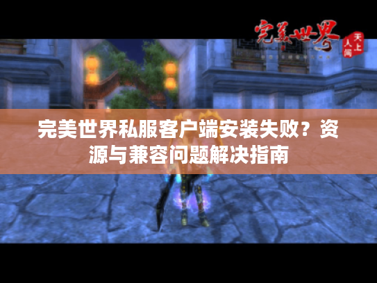 完美世界私服客户端安装失败?资源与兼容问题解决指南 完美世界私服客户端安装失败?资源与兼容问题解决指南