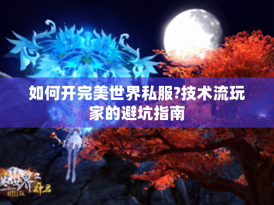 如何开完美世界私服?技术流玩家的避坑指南 如何开完美世界私服?技术流玩家的避坑指南