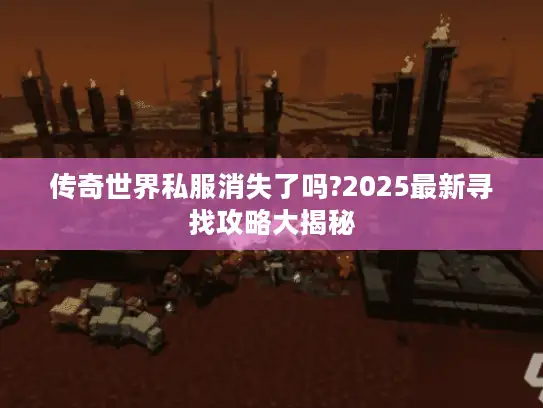 传奇世界私服消失了吗?2025最新寻找攻略大揭秘 传奇世界私服消失了吗?2025最新寻找攻略大揭秘