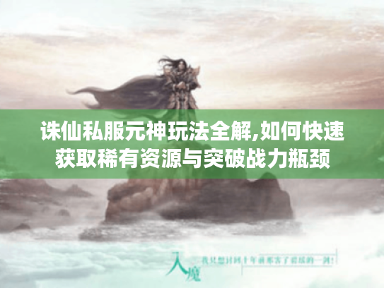 诛仙私服元神玩法全解,如何快速获取稀有资源与突破战力瓶颈