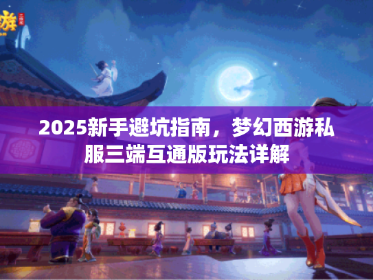 2025新手避坑指南,梦幻西游私服三端互通版玩法详解 2025新手避坑指南,梦幻西游私服三端互通版玩法详解