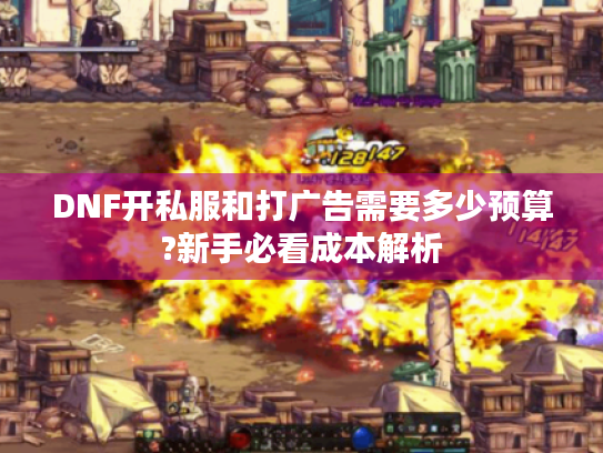 DNF开私服和打广告需要多少预算?新手必看成本解析 DNF开私服和打广告需要多少预算?新手必看成本解析