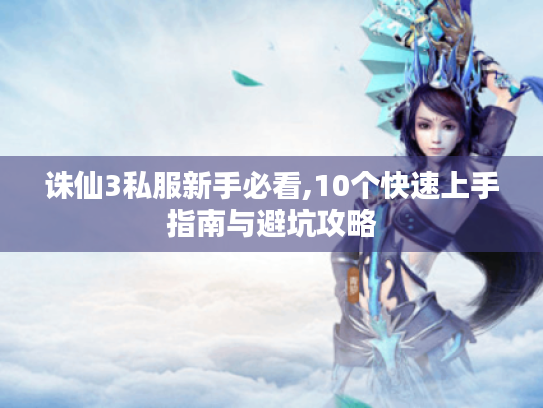 诛仙3私服新手必看,10个快速上手指南与避坑攻略