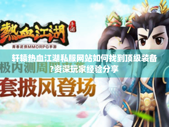 轩辕热血江湖私服网站如何找到顶级装备?资深玩家经验分享 轩辕热血江湖私服网站如何找到顶级装备?资深玩家经验分享