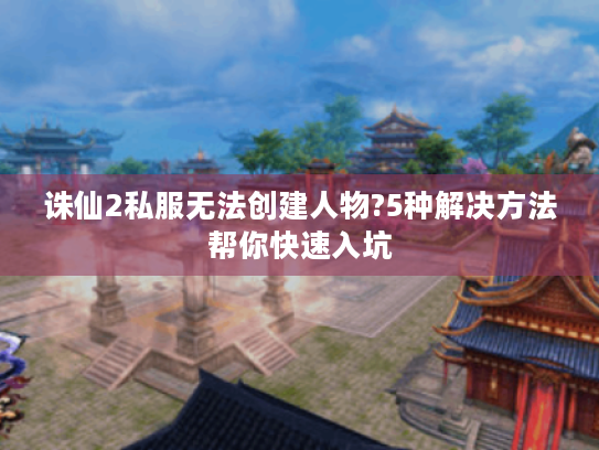 诛仙2私服无法创建人物?5种解决方法帮你快速入坑