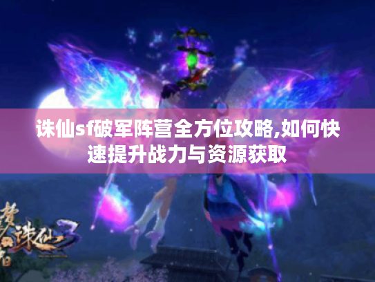 诛仙sf破军阵营全方位攻略,如何快速提升战力与资源获取 诛仙sf破军阵营全方位攻略,如何快速提升战力与资源获取