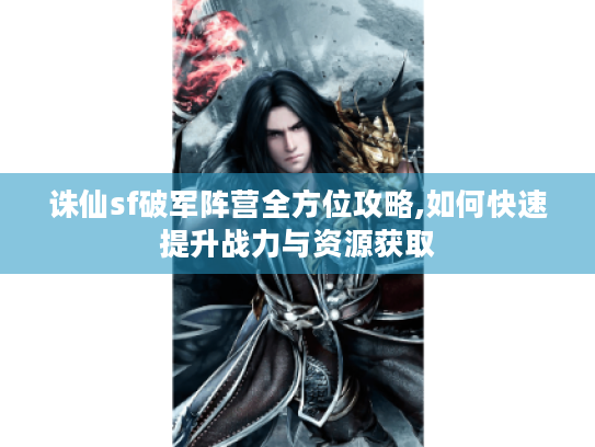 诛仙sf破军阵营全方位攻略,如何快速提升战力与资源获取 诛仙sf破军阵营全方位攻略,如何快速提升战力与资源获取