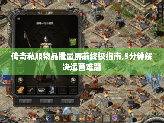传奇私服物品批量屏蔽终极指南,5分钟解决运营难题 传奇私服物品批量屏蔽终极指南,5分钟解决运营难题