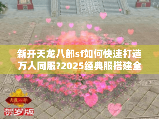 新开天龙八部sf如何快速打造万人同服?2025经典服搭建全解析 新开天龙八部sf如何快速打造万人同服?2025经典服搭建全解析