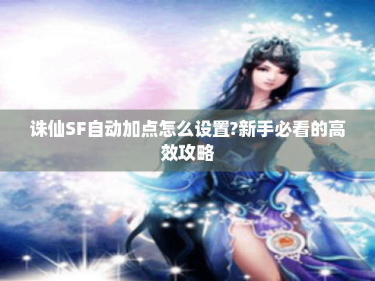 诛仙SF自动加点怎么设置?新手必看的高效攻略 诛仙SF自动加点怎么设置?新手必看的高效攻略