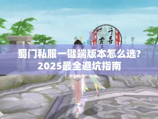 蜀门私服一键端版本怎么选?2025最全避坑指南 蜀门私服一键端版本怎么选?2025最全避坑指南