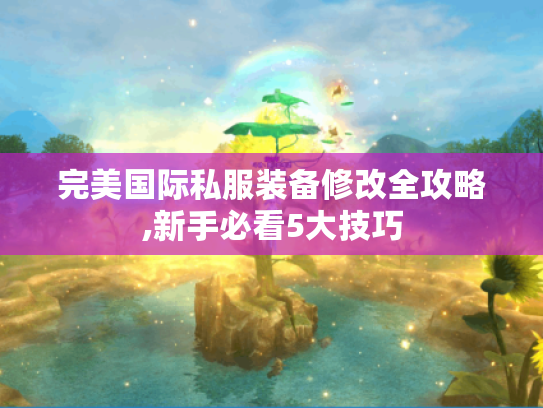 完美国际私服装备修改全攻略,新手必看5大技巧