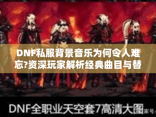 DNF私服背景音乐为何令人难忘?资深玩家解析经典曲目与替换技巧 DNF私服背景音乐为何令人难忘?资深玩家解析经典曲目与替换技巧