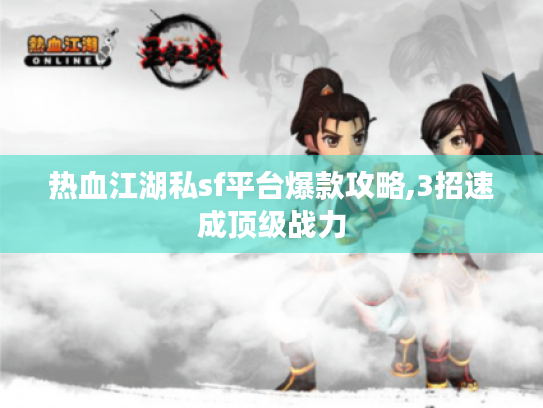 热血江湖私sf平台爆款攻略,3招速成顶级战力 热血江湖私sf平台爆款攻略,3招速成顶级战力