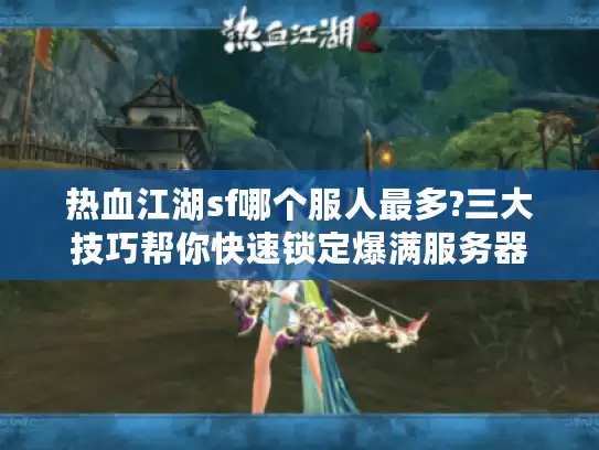 热血江湖sf哪个服人最多?三大技巧帮你快速锁定爆满服务器 热血江湖sf哪个服人最多?三大技巧帮你快速锁定爆满服务器