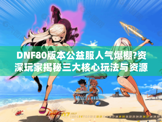 DNF80版本公益服人气爆棚?资深玩家揭秘三大核心玩法与资源获取技巧 DNF80版本公益服人气爆棚?资深玩家揭秘三大核心玩法与资源获取技巧