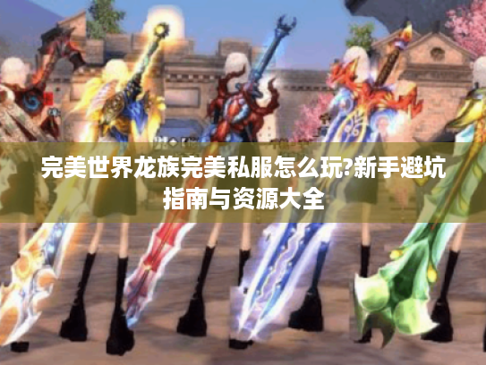 完美世界龙族完美私服怎么玩?新手避坑指南与资源大全
