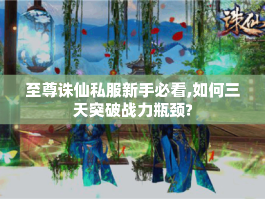 至尊诛仙私服新手必看,如何三天突破战力瓶颈? 至尊诛仙私服新手必看,如何三天突破战力瓶颈?