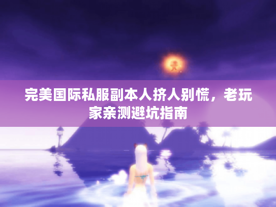 完美国际私服副本人挤人别慌，老玩家亲测避坑指南