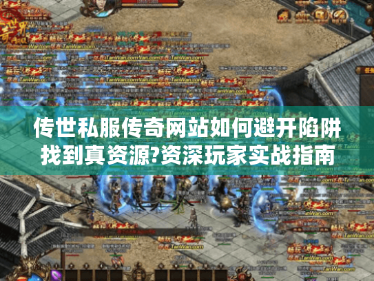 传世私服传奇网站如何避开陷阱找到真资源?资深玩家实战指南